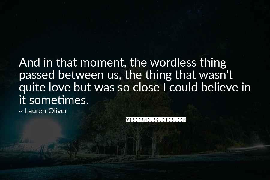 Lauren Oliver Quotes: And in that moment, the wordless thing passed between us, the thing that wasn't quite love but was so close I could believe in it sometimes.