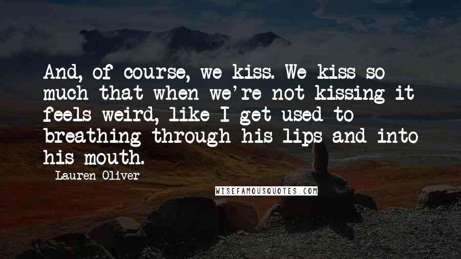 Lauren Oliver Quotes: And, of course, we kiss. We kiss so much that when we're not kissing it feels weird, like I get used to breathing through his lips and into his mouth.