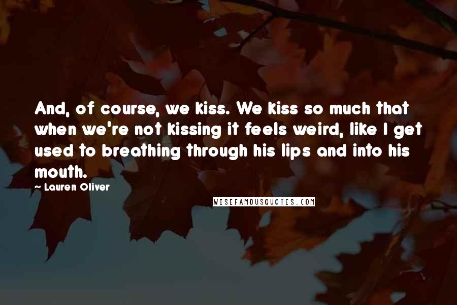 Lauren Oliver Quotes: And, of course, we kiss. We kiss so much that when we're not kissing it feels weird, like I get used to breathing through his lips and into his mouth.