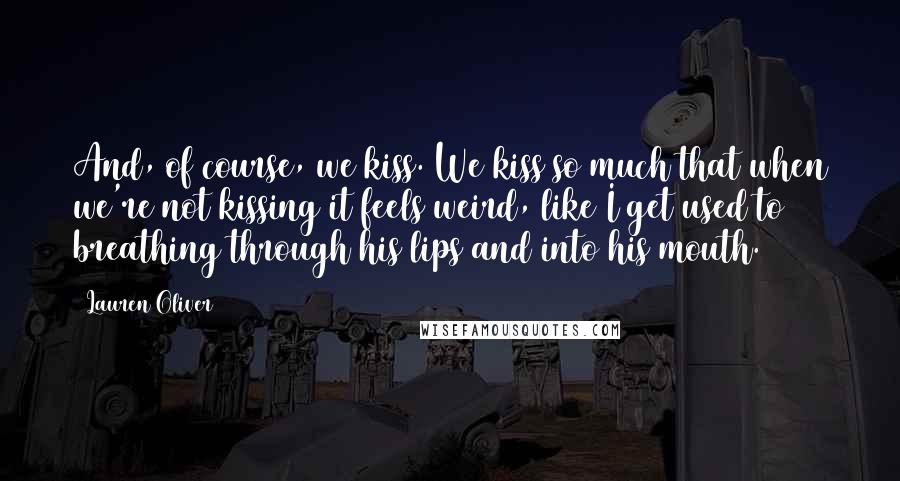 Lauren Oliver Quotes: And, of course, we kiss. We kiss so much that when we're not kissing it feels weird, like I get used to breathing through his lips and into his mouth.