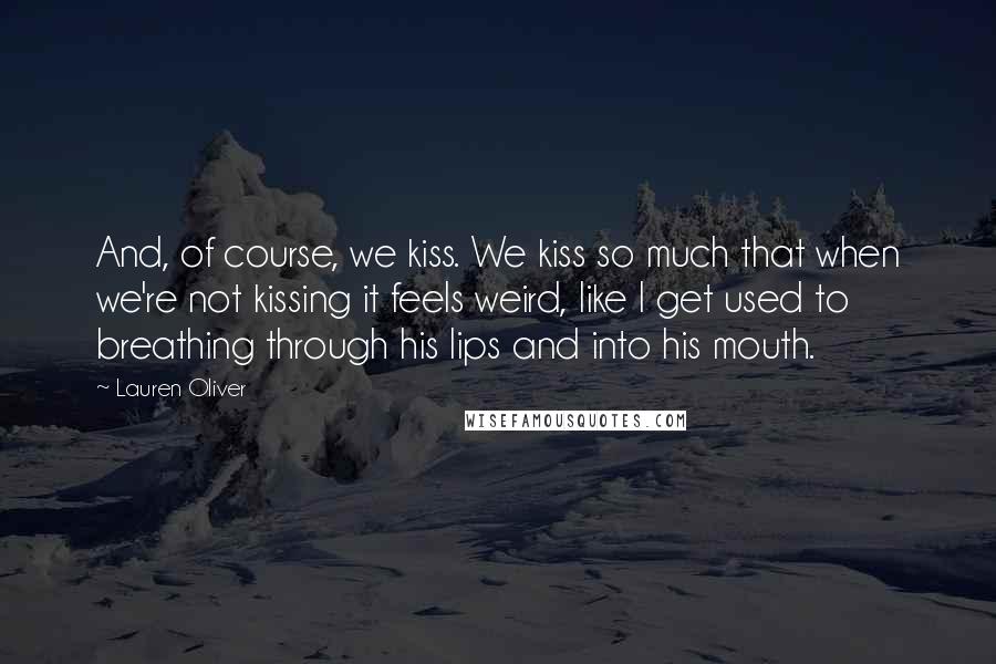 Lauren Oliver Quotes: And, of course, we kiss. We kiss so much that when we're not kissing it feels weird, like I get used to breathing through his lips and into his mouth.