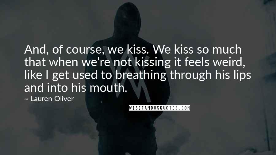 Lauren Oliver Quotes: And, of course, we kiss. We kiss so much that when we're not kissing it feels weird, like I get used to breathing through his lips and into his mouth.