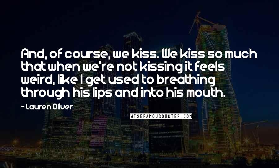 Lauren Oliver Quotes: And, of course, we kiss. We kiss so much that when we're not kissing it feels weird, like I get used to breathing through his lips and into his mouth.