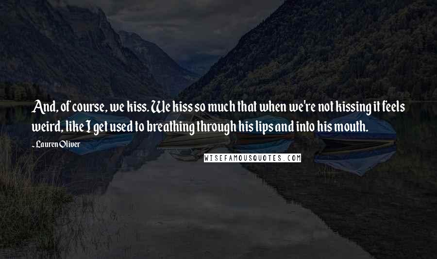 Lauren Oliver Quotes: And, of course, we kiss. We kiss so much that when we're not kissing it feels weird, like I get used to breathing through his lips and into his mouth.