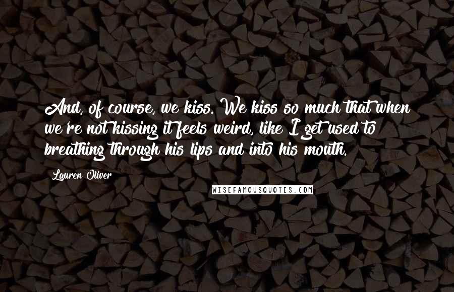 Lauren Oliver Quotes: And, of course, we kiss. We kiss so much that when we're not kissing it feels weird, like I get used to breathing through his lips and into his mouth.