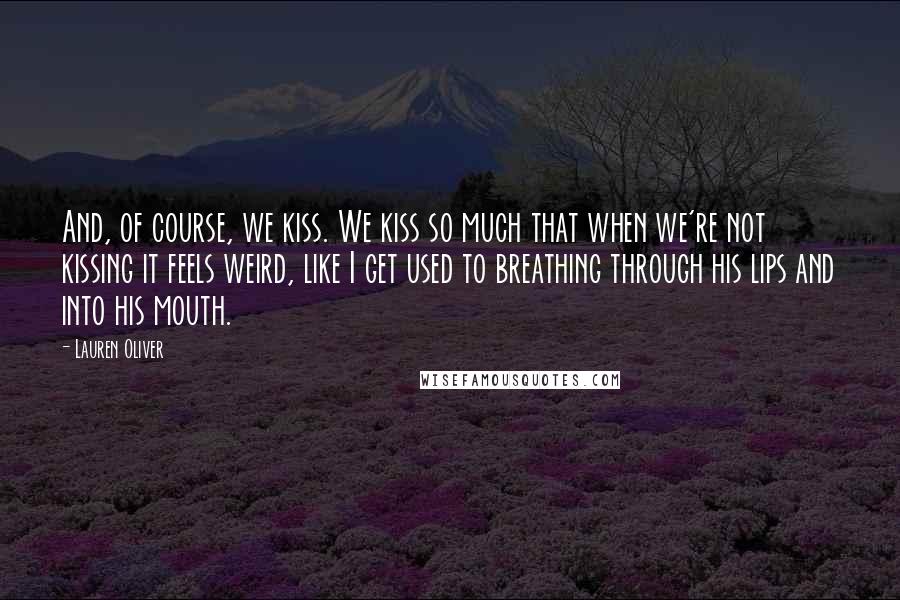 Lauren Oliver Quotes: And, of course, we kiss. We kiss so much that when we're not kissing it feels weird, like I get used to breathing through his lips and into his mouth.