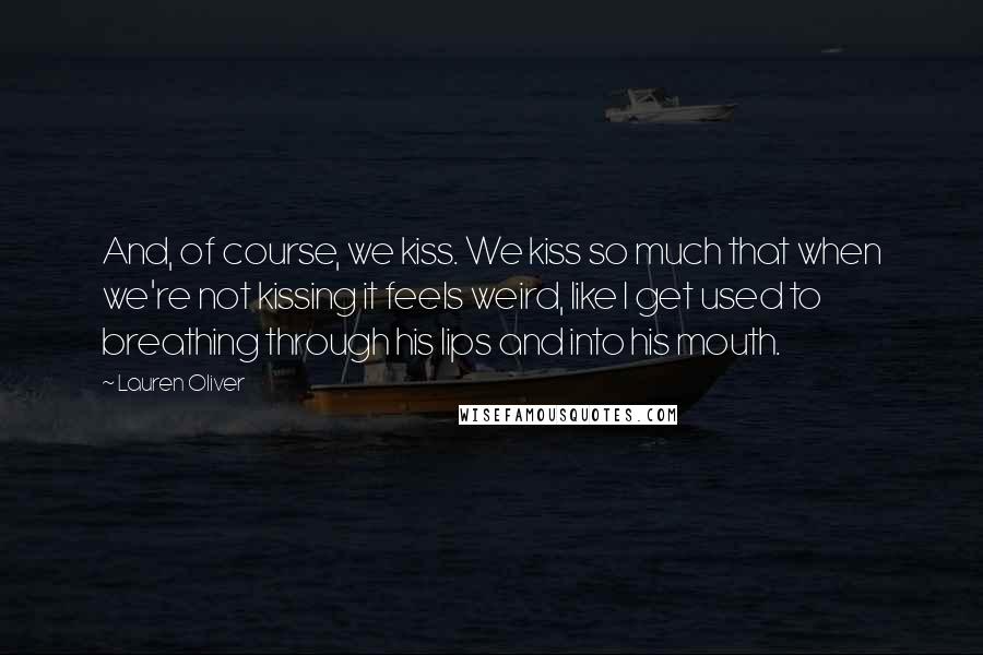 Lauren Oliver Quotes: And, of course, we kiss. We kiss so much that when we're not kissing it feels weird, like I get used to breathing through his lips and into his mouth.
