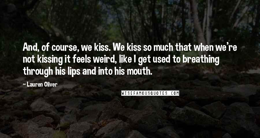 Lauren Oliver Quotes: And, of course, we kiss. We kiss so much that when we're not kissing it feels weird, like I get used to breathing through his lips and into his mouth.