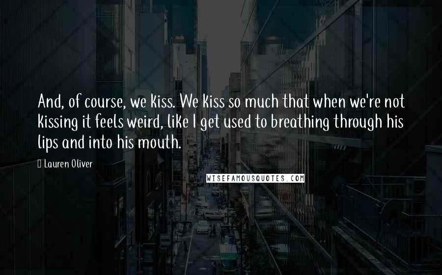 Lauren Oliver Quotes: And, of course, we kiss. We kiss so much that when we're not kissing it feels weird, like I get used to breathing through his lips and into his mouth.