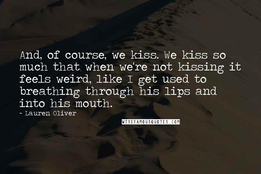 Lauren Oliver Quotes: And, of course, we kiss. We kiss so much that when we're not kissing it feels weird, like I get used to breathing through his lips and into his mouth.