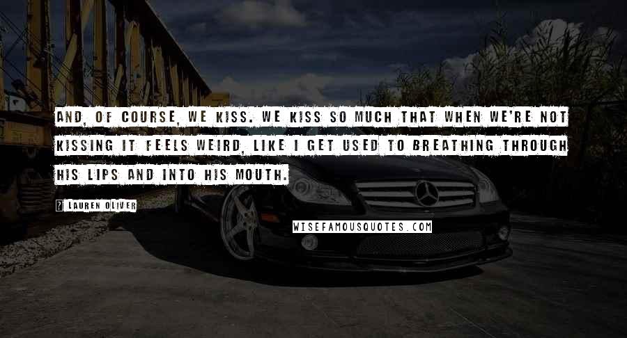 Lauren Oliver Quotes: And, of course, we kiss. We kiss so much that when we're not kissing it feels weird, like I get used to breathing through his lips and into his mouth.