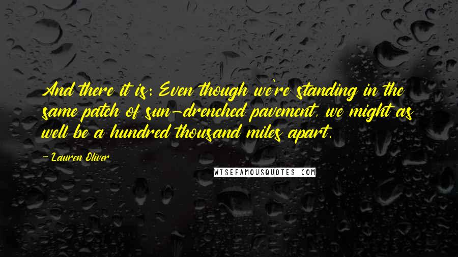 Lauren Oliver Quotes: And there it is: Even though we're standing in the same patch of sun-drenched pavement, we might as well be a hundred thousand miles apart.