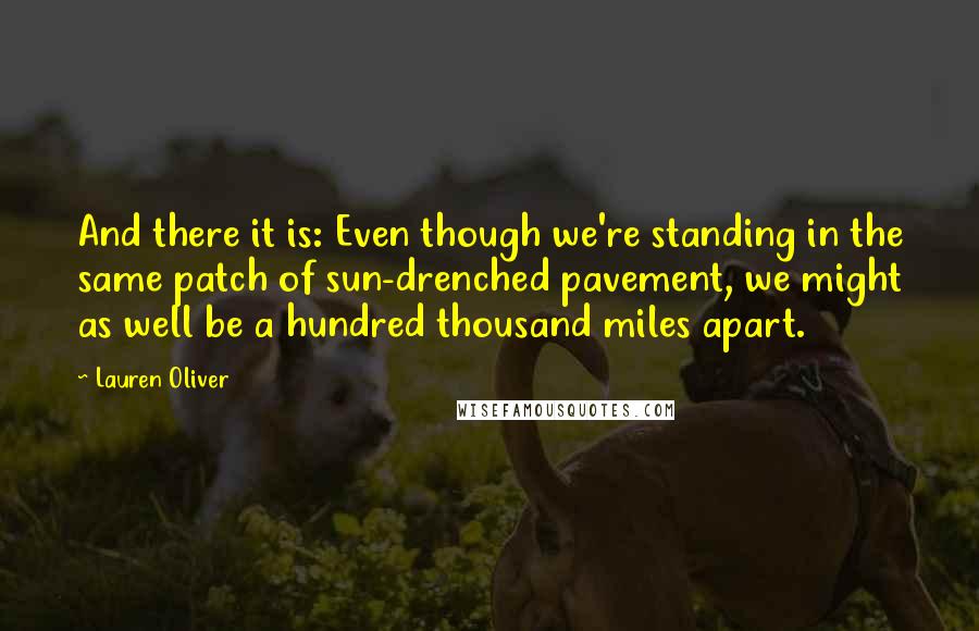Lauren Oliver Quotes: And there it is: Even though we're standing in the same patch of sun-drenched pavement, we might as well be a hundred thousand miles apart.