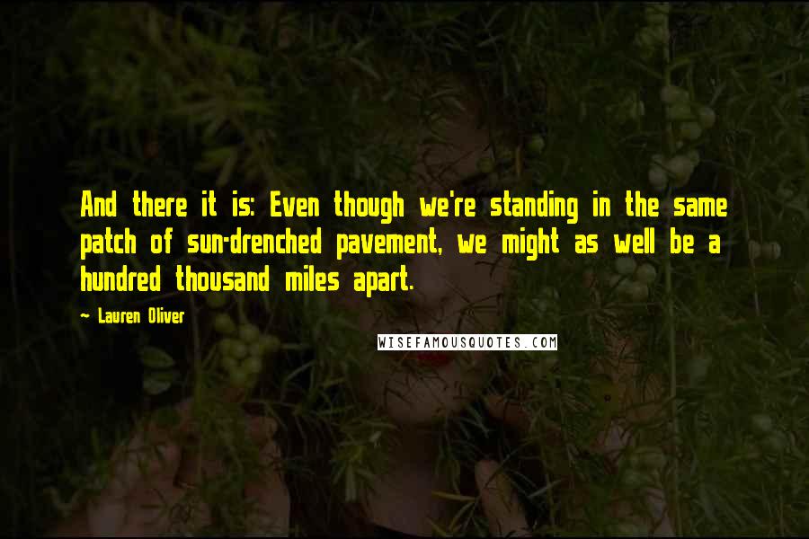 Lauren Oliver Quotes: And there it is: Even though we're standing in the same patch of sun-drenched pavement, we might as well be a hundred thousand miles apart.