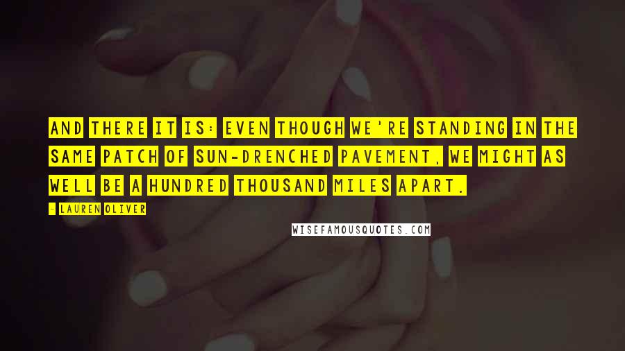 Lauren Oliver Quotes: And there it is: Even though we're standing in the same patch of sun-drenched pavement, we might as well be a hundred thousand miles apart.