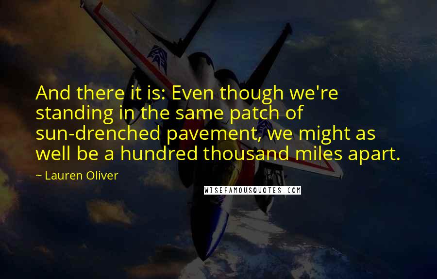 Lauren Oliver Quotes: And there it is: Even though we're standing in the same patch of sun-drenched pavement, we might as well be a hundred thousand miles apart.