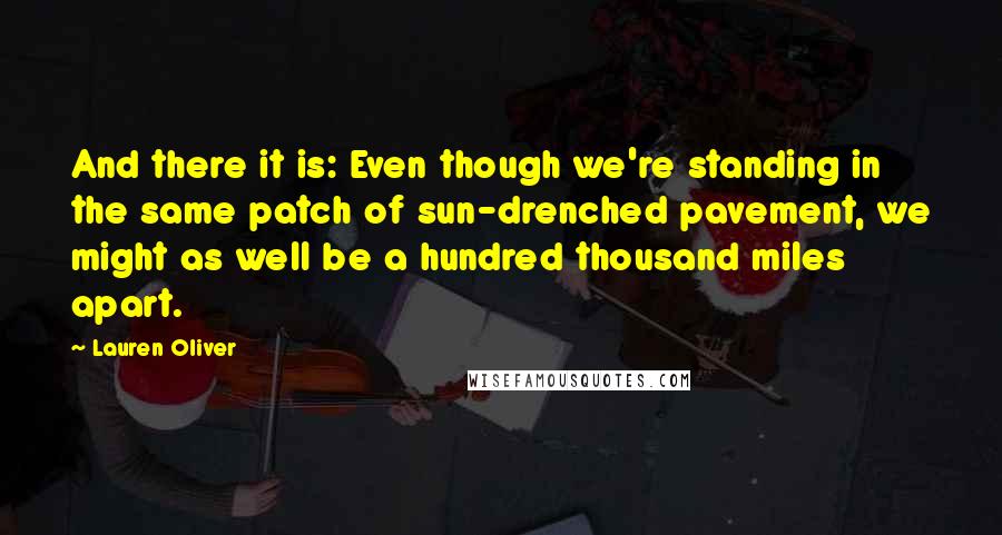 Lauren Oliver Quotes: And there it is: Even though we're standing in the same patch of sun-drenched pavement, we might as well be a hundred thousand miles apart.