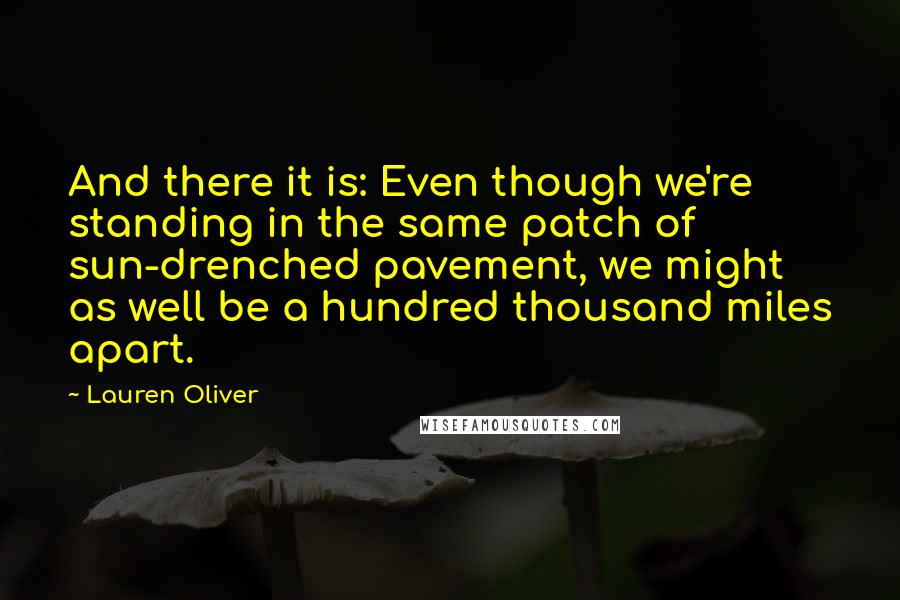 Lauren Oliver Quotes: And there it is: Even though we're standing in the same patch of sun-drenched pavement, we might as well be a hundred thousand miles apart.