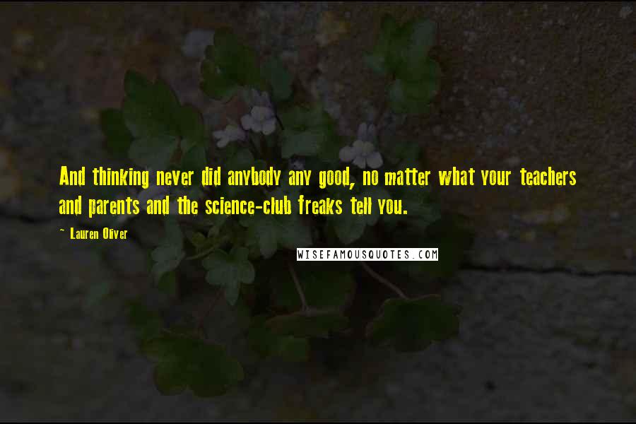 Lauren Oliver Quotes: And thinking never did anybody any good, no matter what your teachers and parents and the science-club freaks tell you.