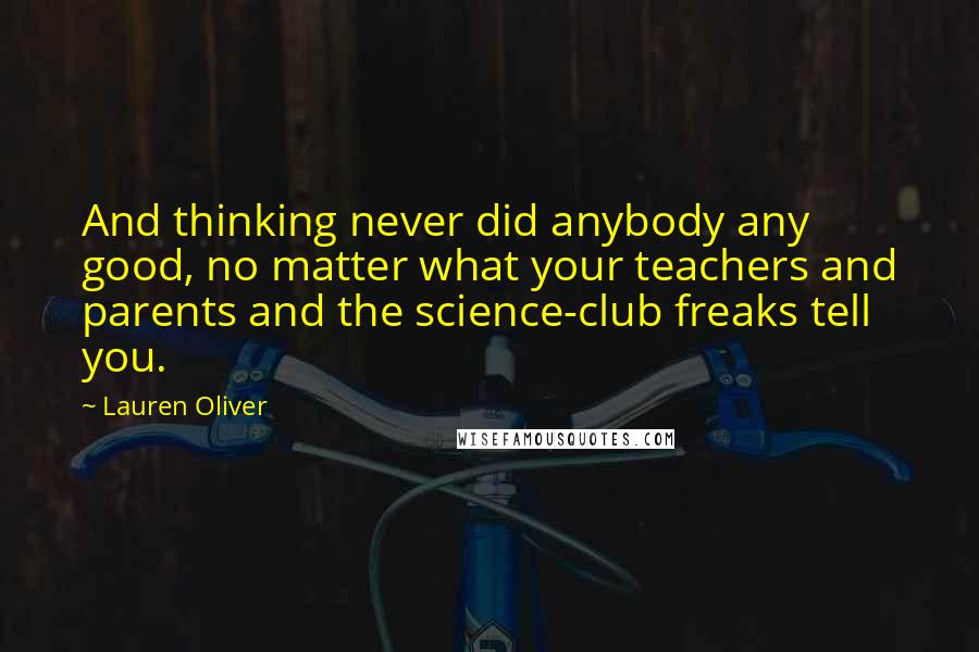 Lauren Oliver Quotes: And thinking never did anybody any good, no matter what your teachers and parents and the science-club freaks tell you.