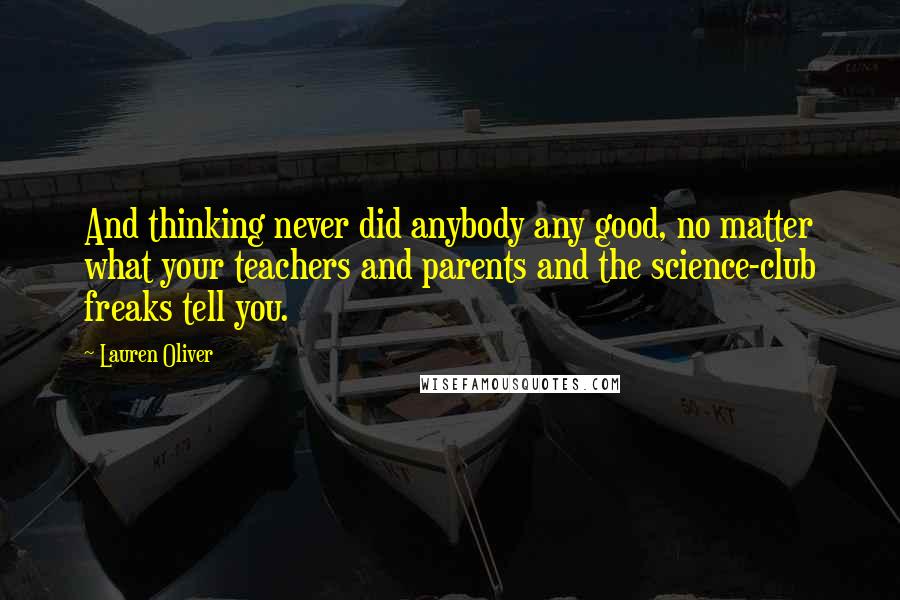 Lauren Oliver Quotes: And thinking never did anybody any good, no matter what your teachers and parents and the science-club freaks tell you.
