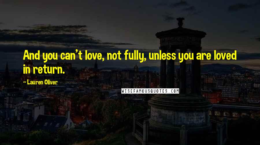 Lauren Oliver Quotes: And you can't love, not fully, unless you are loved in return.