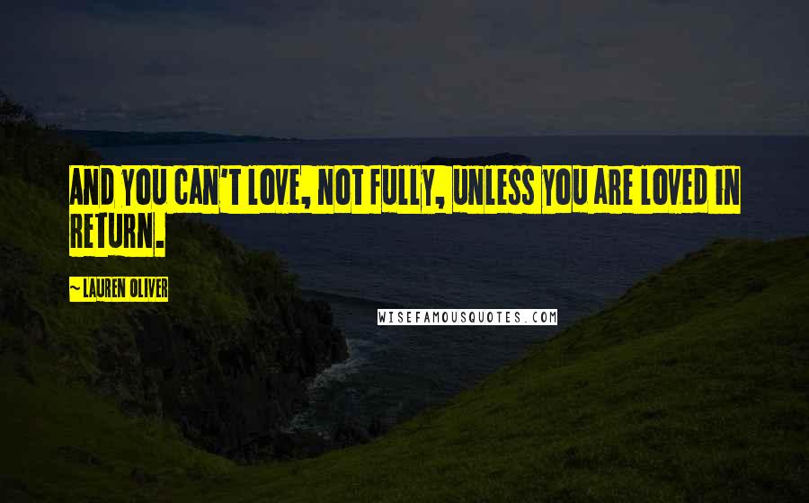 Lauren Oliver Quotes: And you can't love, not fully, unless you are loved in return.