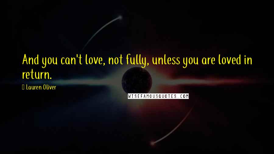 Lauren Oliver Quotes: And you can't love, not fully, unless you are loved in return.