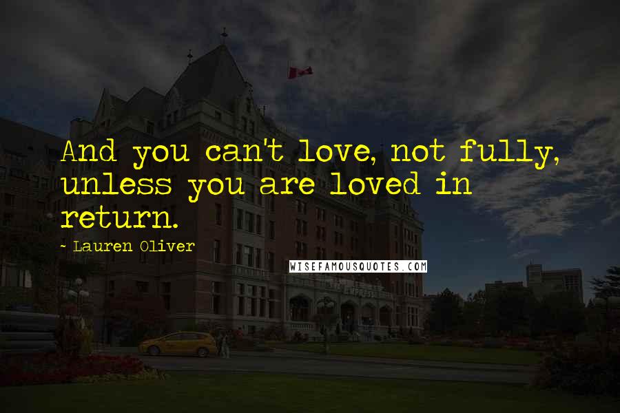 Lauren Oliver Quotes: And you can't love, not fully, unless you are loved in return.