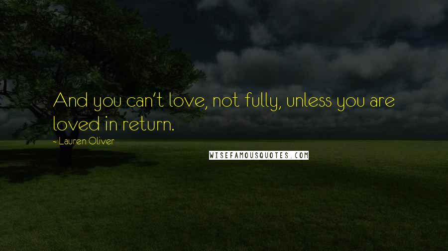 Lauren Oliver Quotes: And you can't love, not fully, unless you are loved in return.