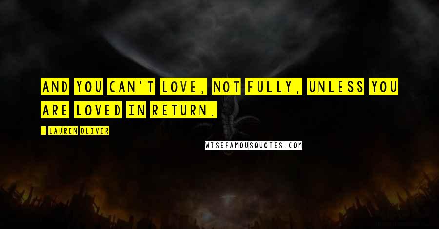 Lauren Oliver Quotes: And you can't love, not fully, unless you are loved in return.