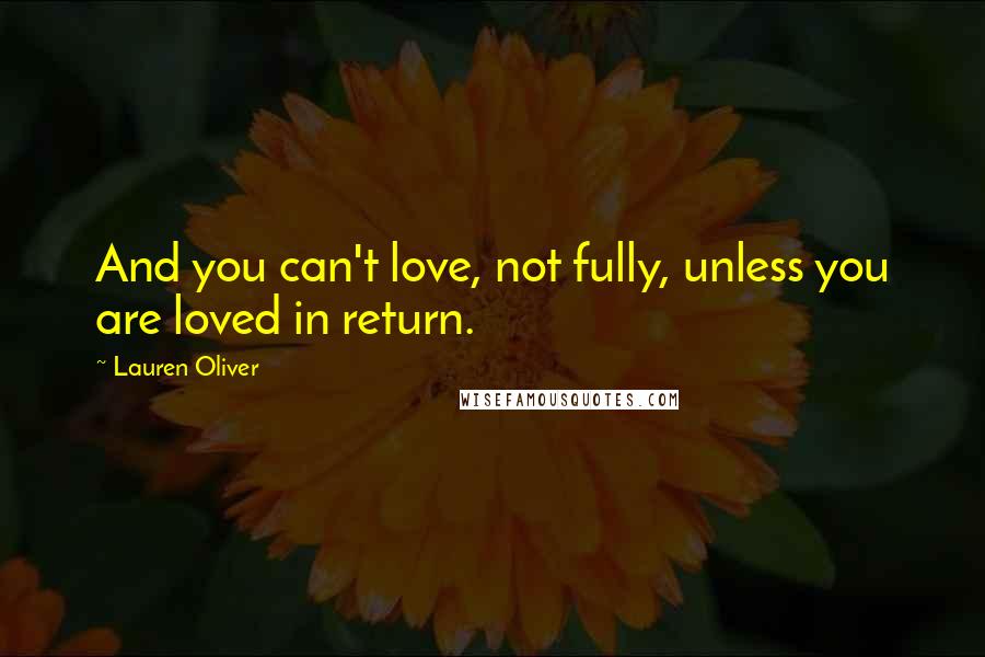 Lauren Oliver Quotes: And you can't love, not fully, unless you are loved in return.