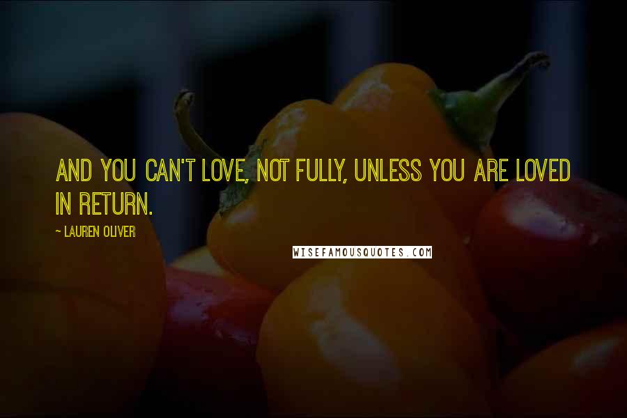 Lauren Oliver Quotes: And you can't love, not fully, unless you are loved in return.