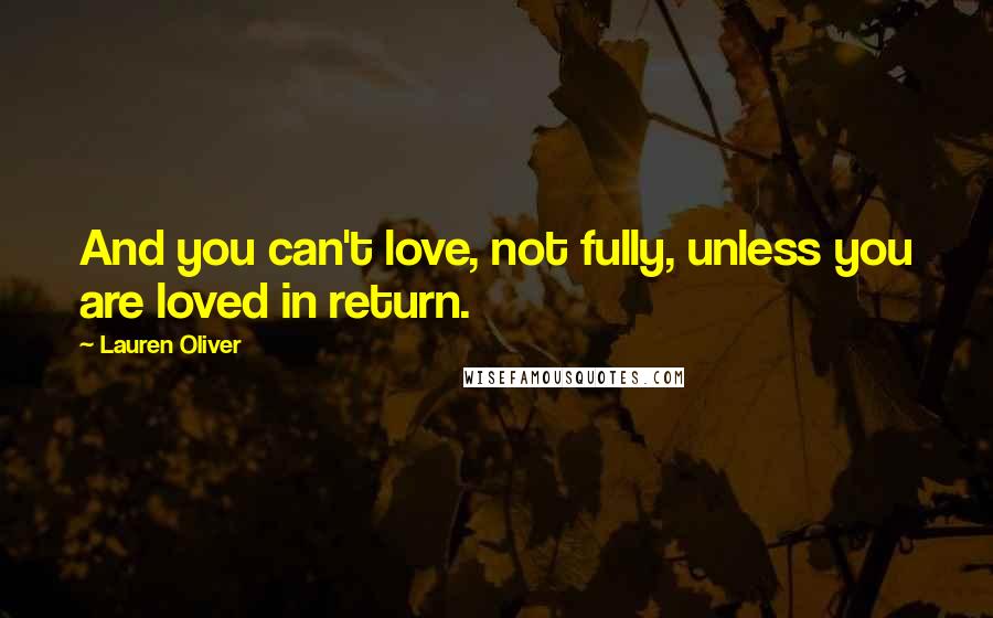 Lauren Oliver Quotes: And you can't love, not fully, unless you are loved in return.