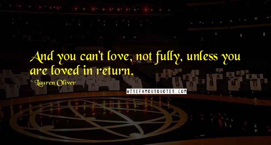 Lauren Oliver Quotes: And you can't love, not fully, unless you are loved in return.