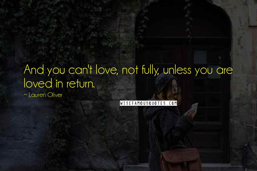 Lauren Oliver Quotes: And you can't love, not fully, unless you are loved in return.