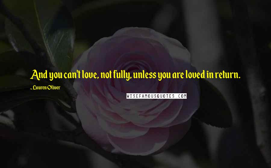 Lauren Oliver Quotes: And you can't love, not fully, unless you are loved in return.