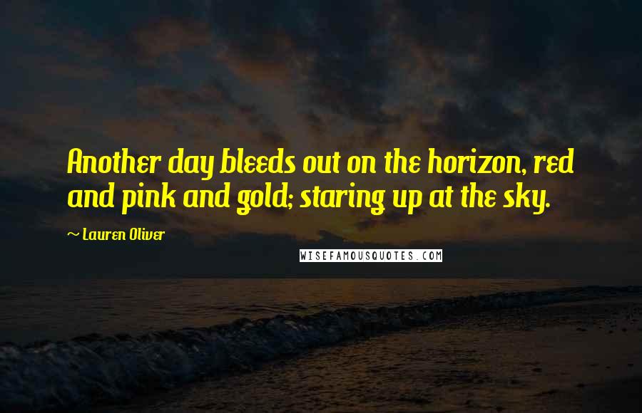 Lauren Oliver Quotes: Another day bleeds out on the horizon, red and pink and gold; staring up at the sky.