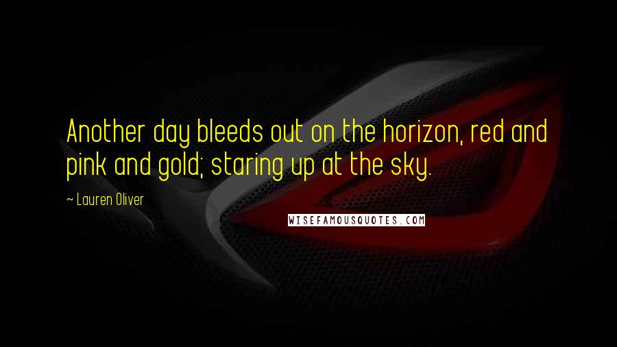 Lauren Oliver Quotes: Another day bleeds out on the horizon, red and pink and gold; staring up at the sky.