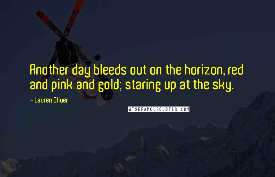Lauren Oliver Quotes: Another day bleeds out on the horizon, red and pink and gold; staring up at the sky.