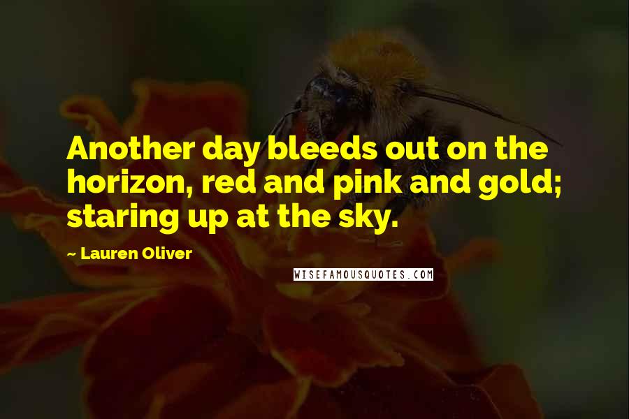 Lauren Oliver Quotes: Another day bleeds out on the horizon, red and pink and gold; staring up at the sky.