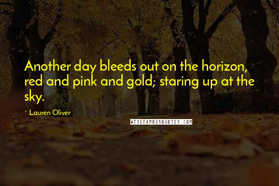 Lauren Oliver Quotes: Another day bleeds out on the horizon, red and pink and gold; staring up at the sky.