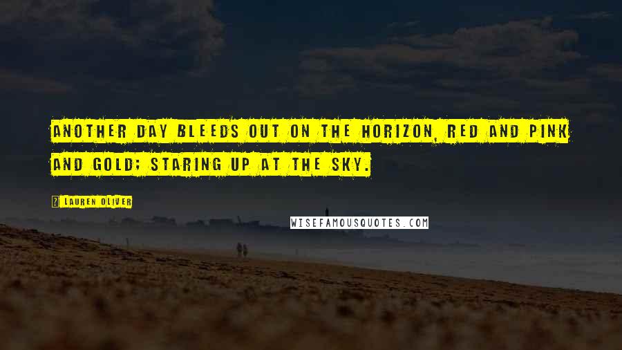 Lauren Oliver Quotes: Another day bleeds out on the horizon, red and pink and gold; staring up at the sky.