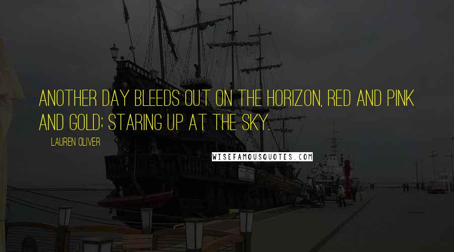 Lauren Oliver Quotes: Another day bleeds out on the horizon, red and pink and gold; staring up at the sky.