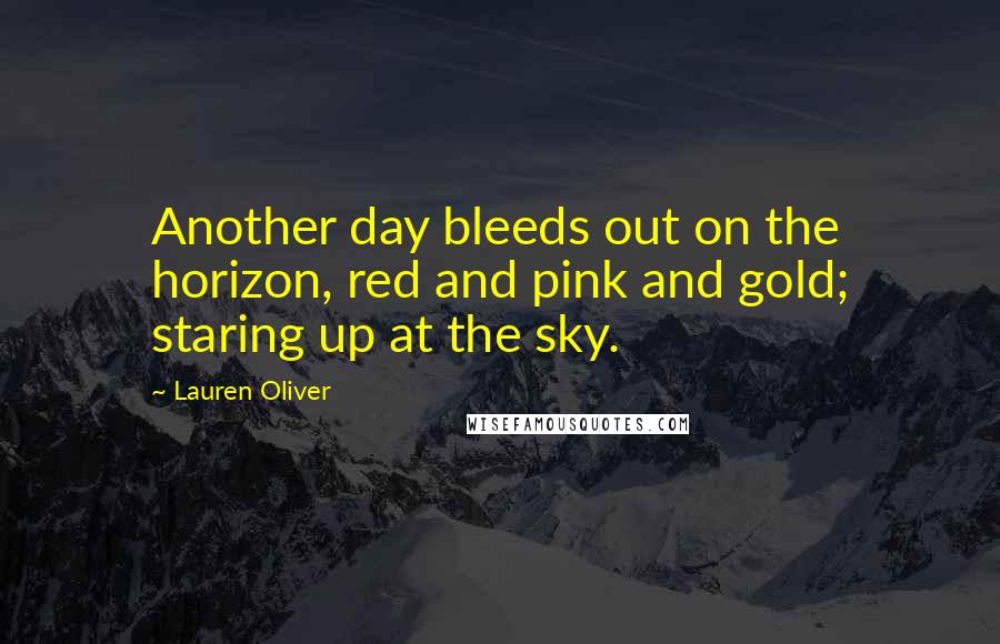 Lauren Oliver Quotes: Another day bleeds out on the horizon, red and pink and gold; staring up at the sky.