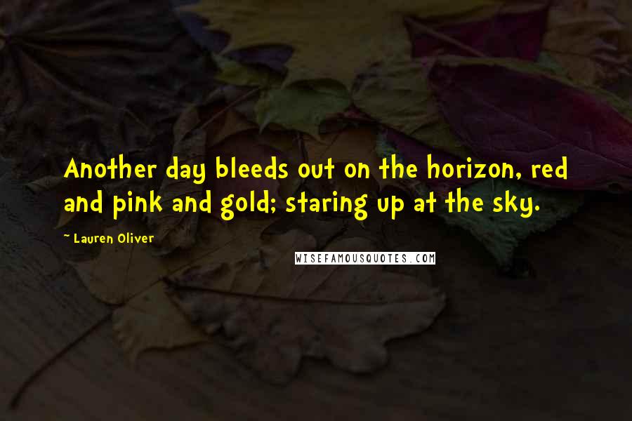 Lauren Oliver Quotes: Another day bleeds out on the horizon, red and pink and gold; staring up at the sky.