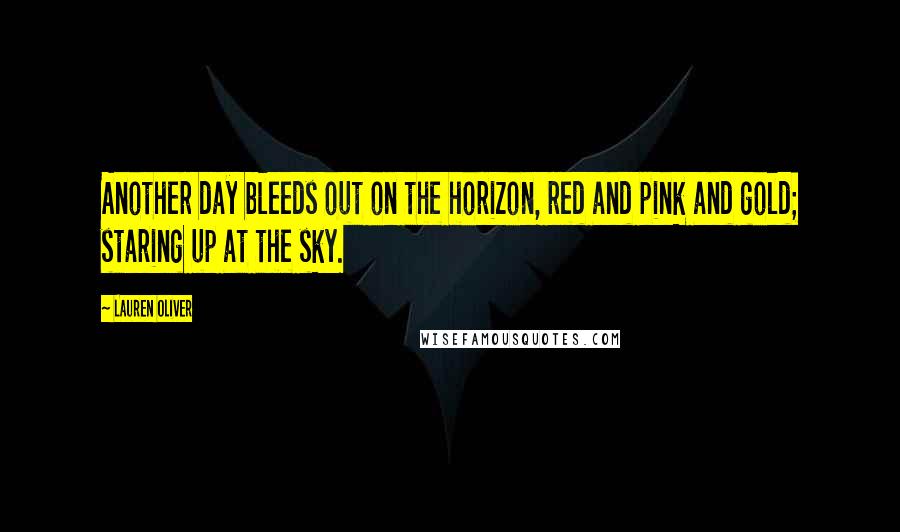 Lauren Oliver Quotes: Another day bleeds out on the horizon, red and pink and gold; staring up at the sky.