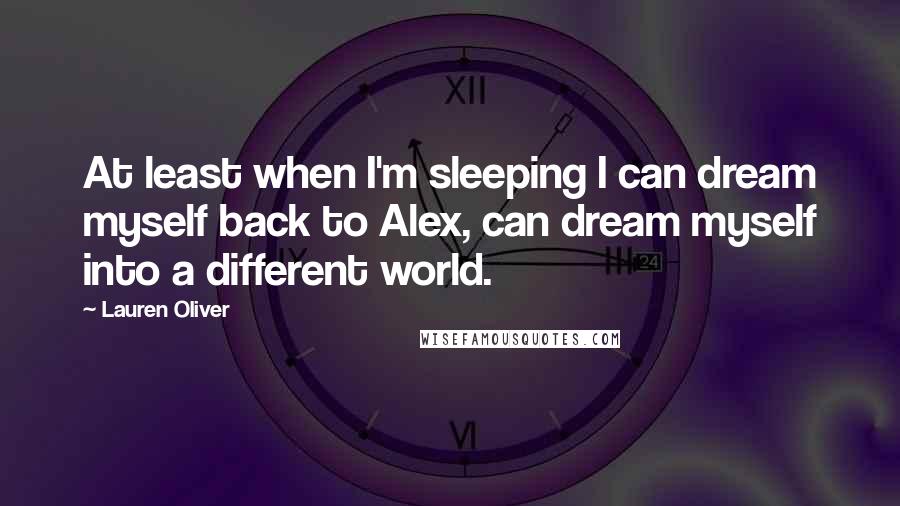 Lauren Oliver Quotes: At least when I'm sleeping I can dream myself back to Alex, can dream myself into a different world.