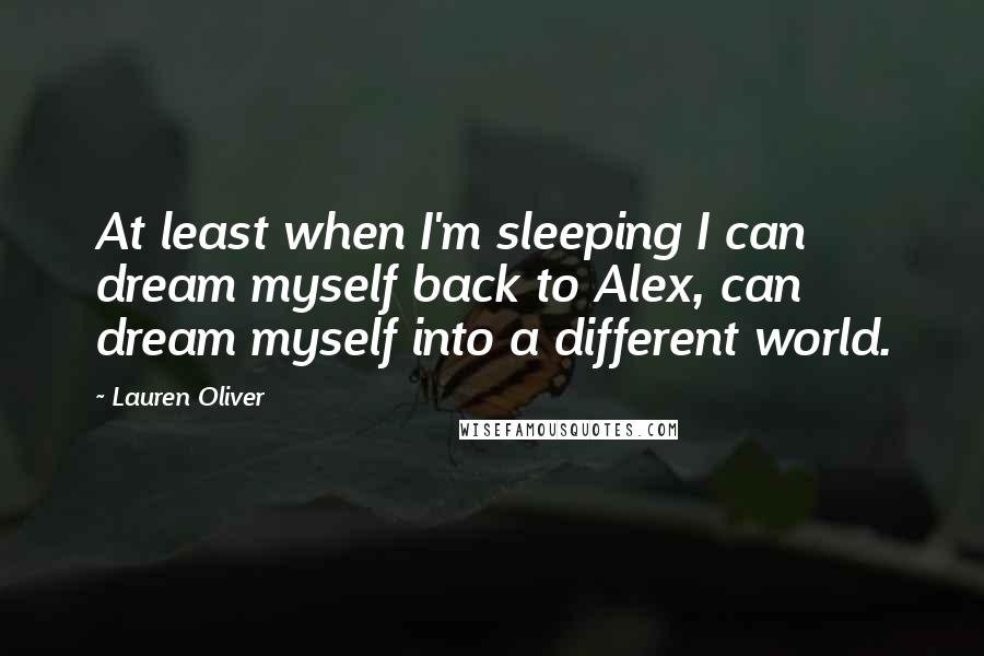 Lauren Oliver Quotes: At least when I'm sleeping I can dream myself back to Alex, can dream myself into a different world.