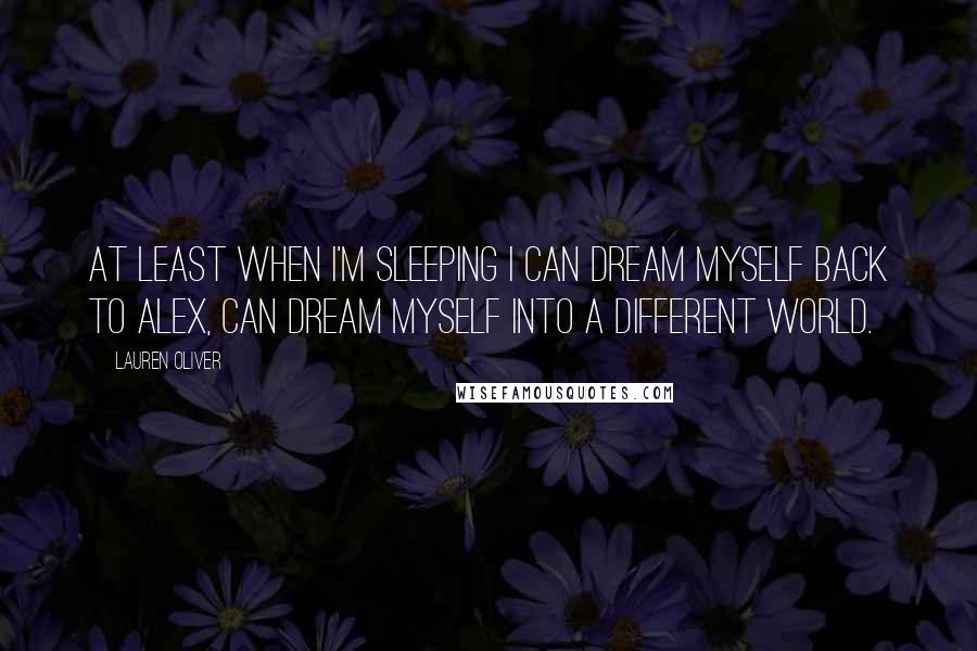 Lauren Oliver Quotes: At least when I'm sleeping I can dream myself back to Alex, can dream myself into a different world.